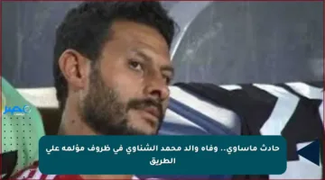 حادث مأساوي.. وفاة والد محمد الشناوي في ظروف مؤلمة على الطريق